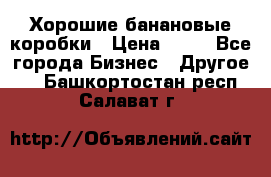 Хорошие банановые коробки › Цена ­ 22 - Все города Бизнес » Другое   . Башкортостан респ.,Салават г.